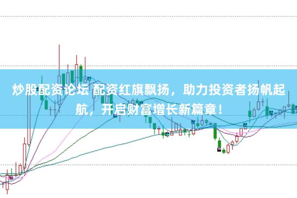 炒股配资论坛 配资红旗飘扬，助力投资者扬帆起航，开启财富增长新篇章！