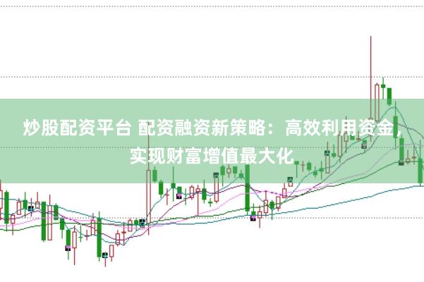 炒股配资平台 配资融资新策略：高效利用资金，实现财富增值最大化