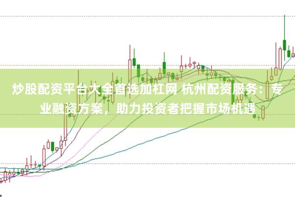 炒股配资平台大全首选加杠网 杭州配资服务：专业融资方案，助力投资者把握市场机遇