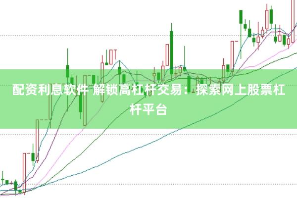 配资利息软件 解锁高杠杆交易：探索网上股票杠杆平台