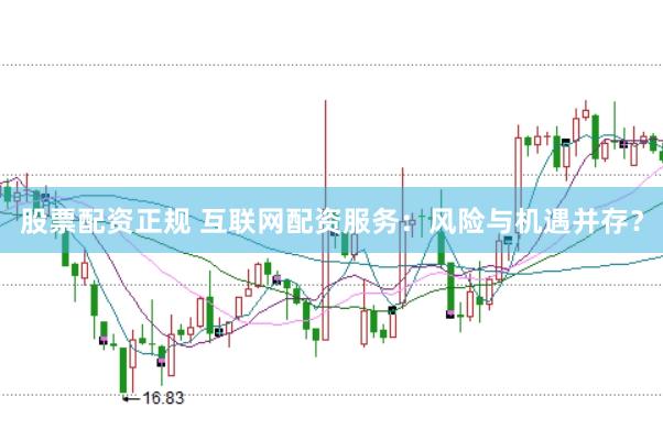 股票配资正规 互联网配资服务：风险与机遇并存？