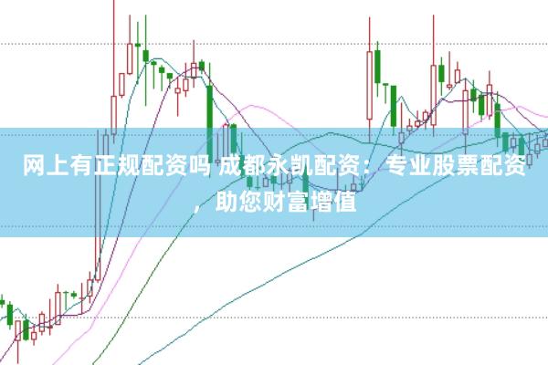 网上有正规配资吗 成都永凯配资：专业股票配资，助您财富增值