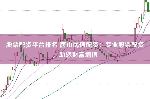 股票配资平台排名 唐山民信配资：专业股票配资，助您财富增值