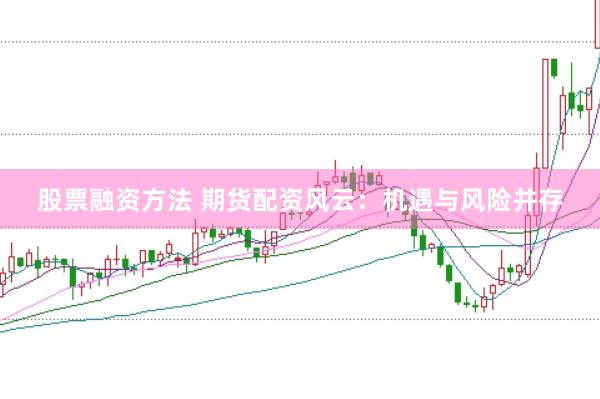 股票融资方法 期货配资风云：机遇与风险并存