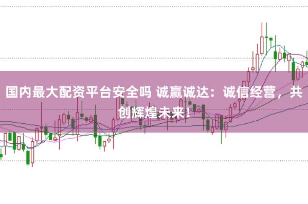国内最大配资平台安全吗 诚赢诚达：诚信经营，共创辉煌未来！