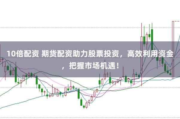 10倍配资 期货配资助力股票投资，高效利用资金，把握市场机遇！