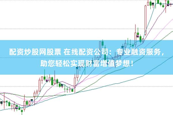 配资炒股网股票 在线配资公司：专业融资服务，助您轻松实现财富增值梦想！