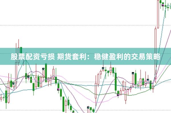 股票配资亏损 期货套利：稳健盈利的交易策略