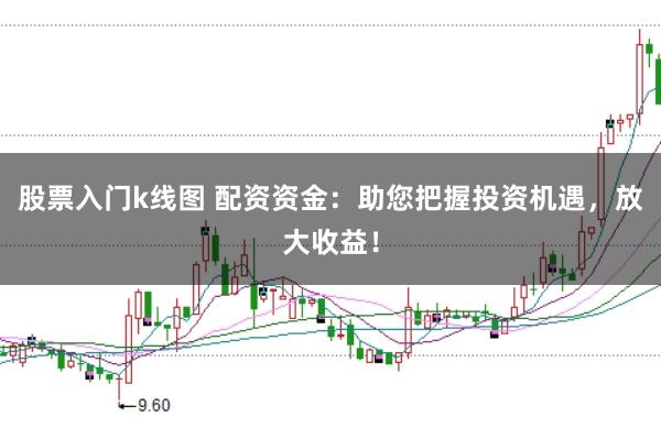 股票入门k线图 配资资金：助您把握投资机遇，放大收益！