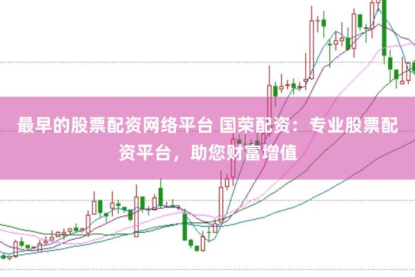 最早的股票配资网络平台 国荣配资：专业股票配资平台，助您财富增值