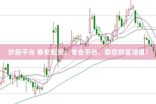 炒股平台 春安配资：专业平台，助您财富增值！