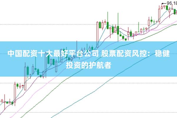 中国配资十大最好平台公司 股票配资风控：稳健投资的护航者