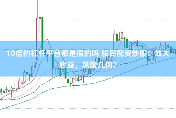 10倍的杠杆平台都是假的吗 股民配资炒股：放大收益，风险几何？