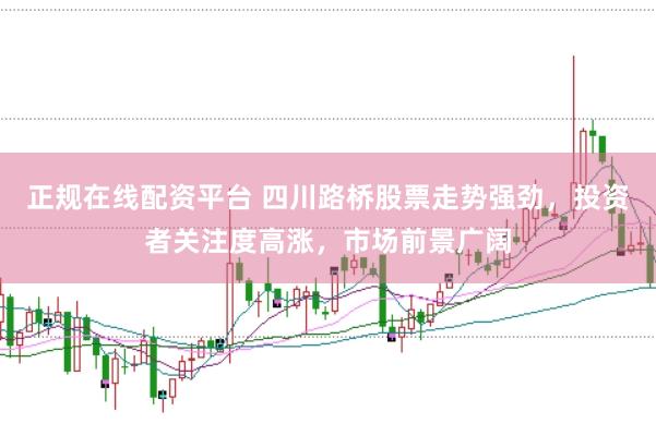 正规在线配资平台 四川路桥股票走势强劲，投资者关注度高涨，市场前景广阔