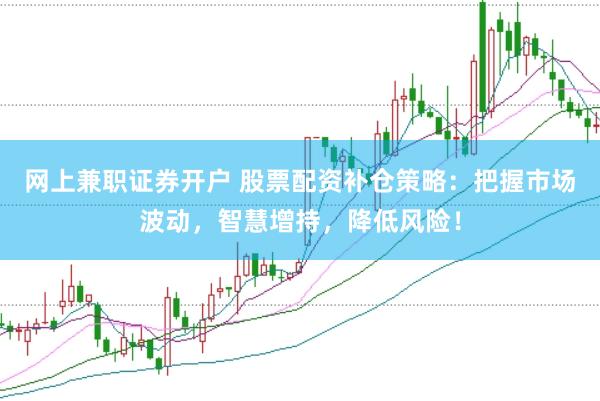 网上兼职证券开户 股票配资补仓策略：把握市场波动，智慧增持，降低风险！