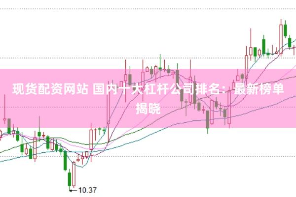 现货配资网站 国内十大杠杆公司排名：最新榜单揭晓