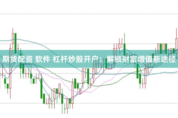 期货配资 软件 杠杆炒股开户：解锁财富增值新途径
