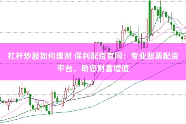 杠杆炒股如何理财 保利配资官网：专业股票配资平台，助您财富增值