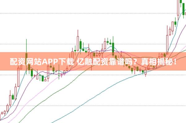 配资网站APP下载 亿融配资靠谱吗？真相揭秘！