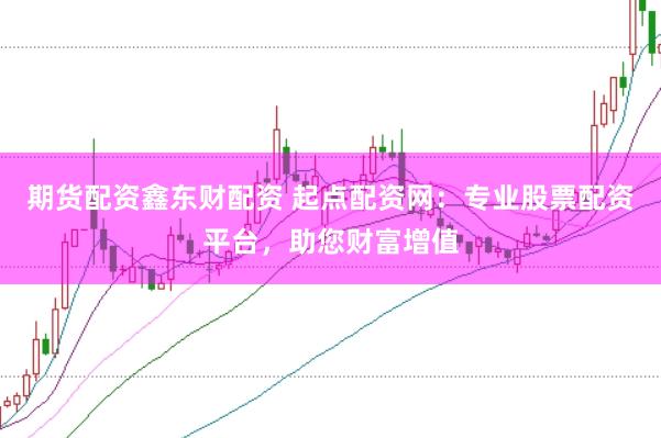 期货配资鑫东财配资 起点配资网：专业股票配资平台，助您财富增值