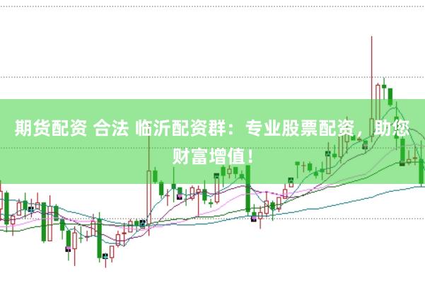 期货配资 合法 临沂配资群：专业股票配资，助您财富增值！