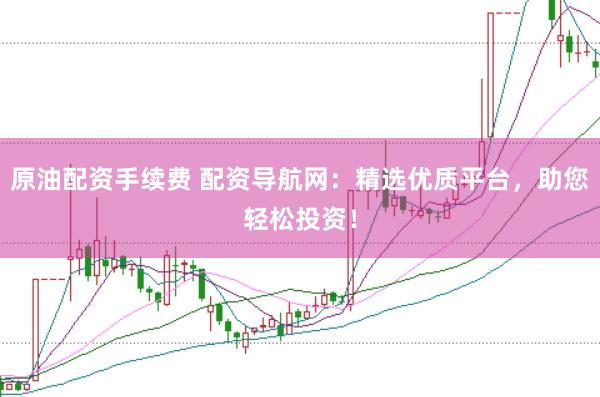 原油配资手续费 配资导航网：精选优质平台，助您轻松投资！