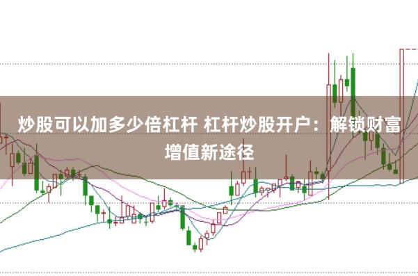 炒股可以加多少倍杠杆 杠杆炒股开户：解锁财富增值新途径