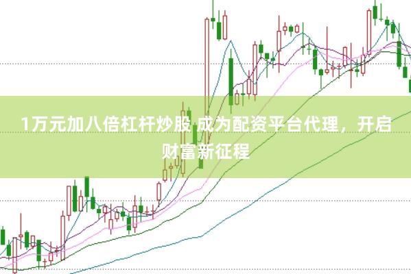 1万元加八倍杠杆炒股 成为配资平台代理，开启财富新征程
