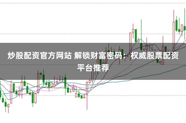 炒股配资官方网站 解锁财富密码：权威股票配资平台推荐