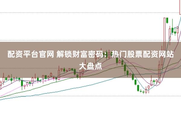 配资平台官网 解锁财富密码：热门股票配资网站大盘点