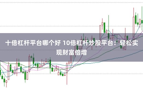 十倍杠杆平台哪个好 10倍杠杆炒股平台：轻松实现财富倍增