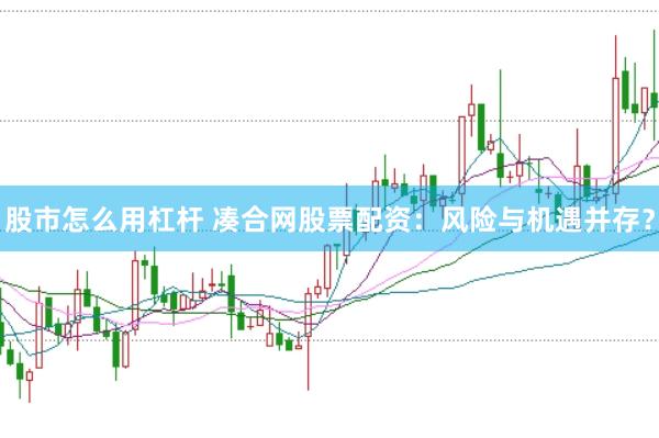 股市怎么用杠杆 凑合网股票配资：风险与机遇并存？