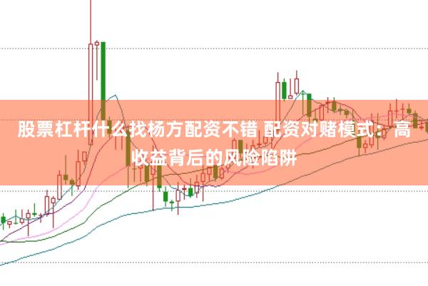 股票杠杆什么找杨方配资不错 配资对赌模式：高收益背后的风险陷阱