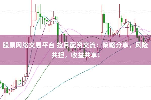 股票网络交易平台 按月配资交流：策略分享，风险共担，收益共享！