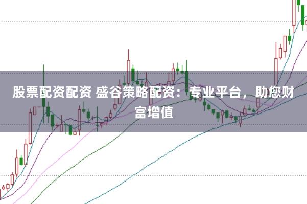 股票配资配资 盛谷策略配资：专业平台，助您财富增值