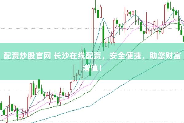 配资炒股官网 长沙在线配资，安全便捷，助您财富增值！