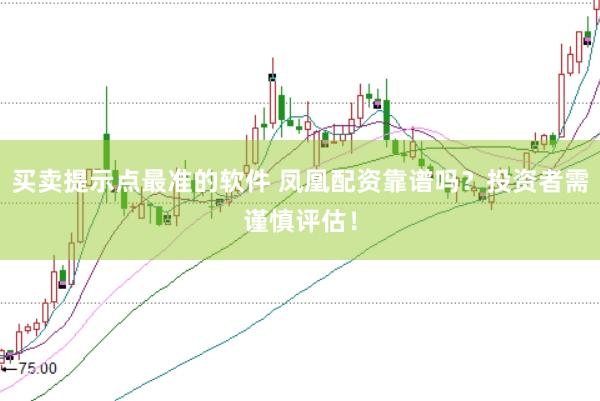 买卖提示点最准的软件 凤凰配资靠谱吗？投资者需谨慎评估！