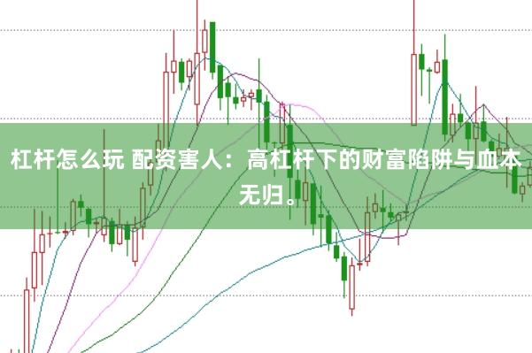 杠杆怎么玩 配资害人：高杠杆下的财富陷阱与血本无归。