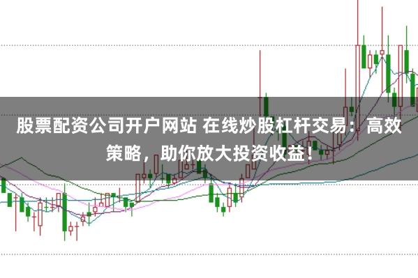 股票配资公司开户网站 在线炒股杠杆交易：高效策略，助你放大投资收益！