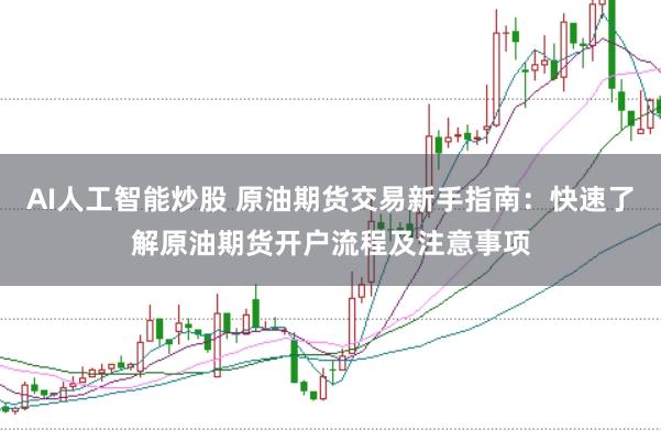 AI人工智能炒股 原油期货交易新手指南：快速了解原油期货开户流程及注意事项