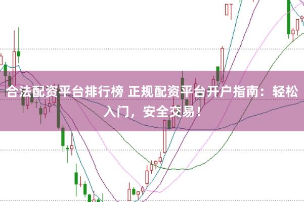 合法配资平台排行榜 正规配资平台开户指南：轻松入门，安全交易！