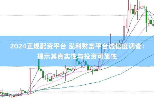2024正规配资平台 泓利财富平台诚信度调查：揭示其真实性与投资可靠性