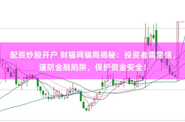 配资炒股开户 财猫网骗局揭秘：投资者需警惕，谨防金融陷阱，保护资金安全！