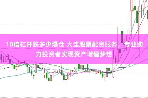 10倍杠杆跌多少爆仓 大连股票配资服务，专业助力投资者实现资产增值梦想
