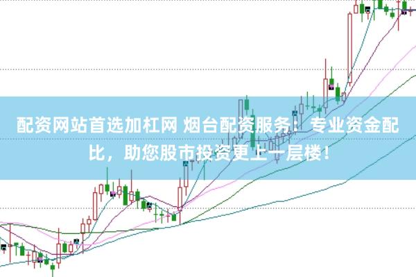 配资网站首选加杠网 烟台配资服务：专业资金配比，助您股市投资更上一层楼！