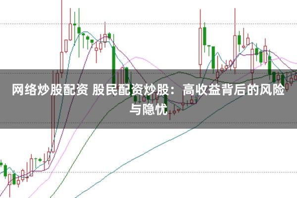 网络炒股配资 股民配资炒股：高收益背后的风险与隐忧