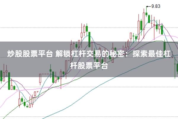 炒股股票平台 解锁杠杆交易的秘密：探索最佳杠杆股票平台