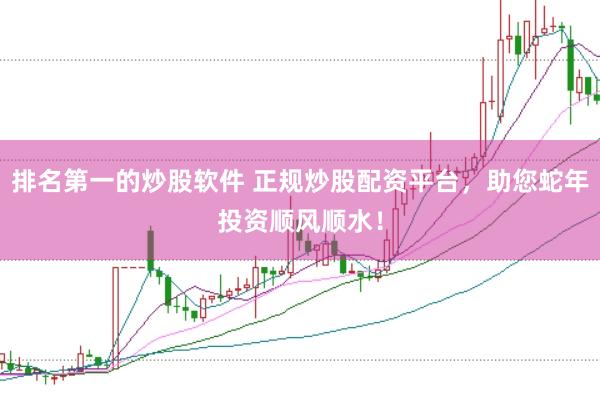 排名第一的炒股软件 正规炒股配资平台，助您蛇年投资顺风顺水！