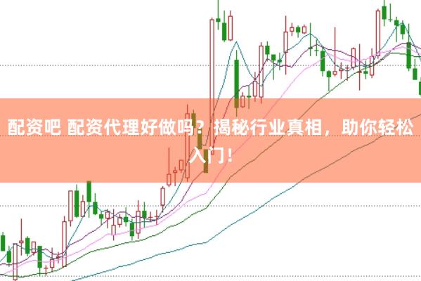配资吧 配资代理好做吗？揭秘行业真相，助你轻松入门！