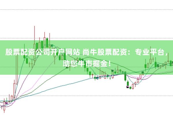股票配资公司开户网站 尚牛股票配资：专业平台，助您牛市掘金！